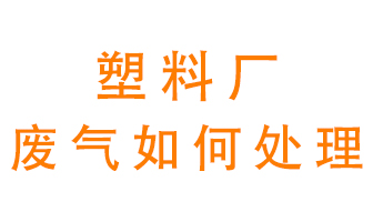 塑料廠產(chǎn)生的廢氣該怎么處理？